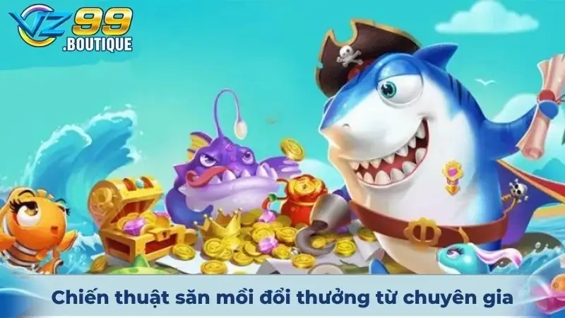 Bắn Cá VZ99 4 Chiến thuật săn mồi đổi thưởng từ chuyên gia đỉnh cao hiện nay