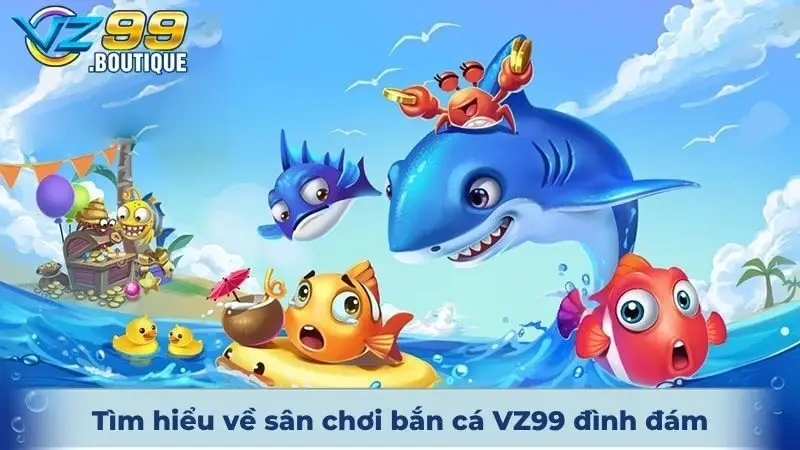 Bắn Cá VZ99 1 Tìm hiểu chi tiết về sân chơi bắn cá VZ99 trực tuyến đình đám